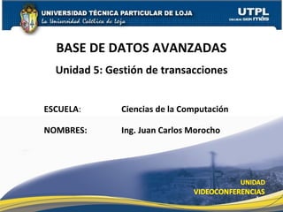 BASE DE DATOS AVANZADAS
  Unidad 5: Gestión de transacciones


ESCUELA:       Ciencias de la Computación

NOMBRES:       Ing. Juan Carlos Morocho




                                            1
 