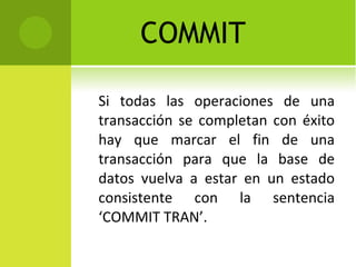 COMMIT Si todas las operaciones de una transacción se completan con éxito hay que marcar el fin de una transacción para que la base de datos vuelva a estar en un estado consistente con la sentencia ‘COMMIT TRAN’. 