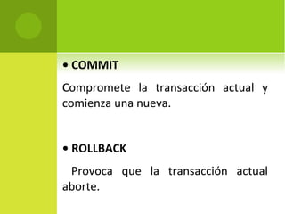 •  COMMIT  Compromete la transacción actual y comienza una nueva. •  ROLLBACK  Provoca que la transacción actual aborte. 