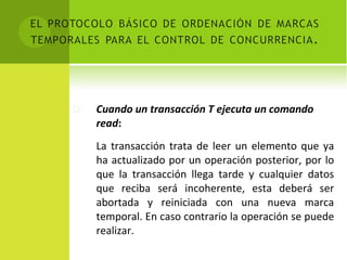 Cuando un transacción T ejecuta un comando read : La transacción trata de leer un elemento que ya ha actualizado por un operación posterior, por lo que la transacción llega tarde y cualquier datos que reciba será incoherente, esta deberá ser abortada y reiniciada con una nueva marca temporal. En caso contrario la operación se puede realizar. 