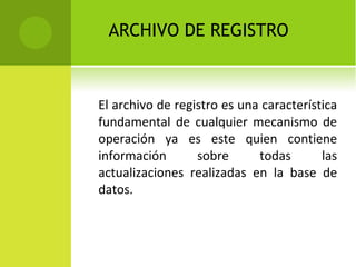 El archivo de registro es una característica fundamental de cualquier mecanismo de operación ya es este quien contiene información sobre todas las actualizaciones realizadas en la base de datos. ARCHIVO DE REGISTRO 