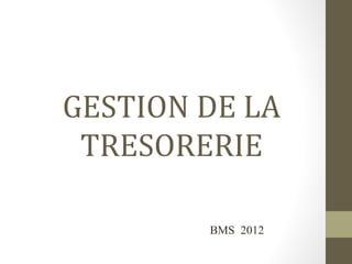 GESTION DE LA
 TRESORERIE

        BMS 2012
 