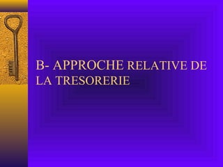 B- APPROCHE RELATIVE DE
LA TRESORERIE
 