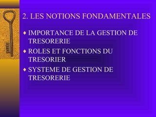 2. LES NOTIONS FONDAMENTALES
♦ IMPORTANCE DE LA GESTION DE
TRESORERIE
♦ ROLES ET FONCTIONS DU
TRESORIER
♦ SYSTEME DE GESTION DE
TRESORERIE
 