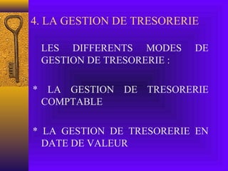 4. LA GESTION DE TRESORERIE
LES DIFFERENTS MODES DE
GESTION DE TRESORERIE :
* LA GESTION DE TRESORERIE
COMPTABLE
* LA GESTION DE TRESORERIE EN
DATE DE VALEUR
 