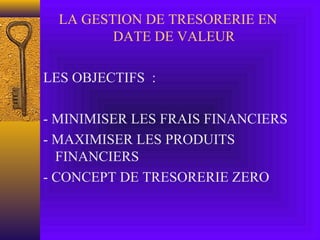 LA GESTION DE TRESORERIE EN
DATE DE VALEUR
LES OBJECTIFS :
- MINIMISER LES FRAIS FINANCIERS
- MAXIMISER LES PRODUITS
FINANCIERS
- CONCEPT DE TRESORERIE ZERO
 