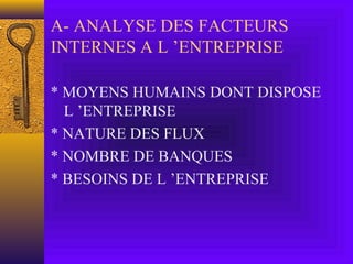 A- ANALYSE DES FACTEURS
INTERNES A L ’ENTREPRISE
* MOYENS HUMAINS DONT DISPOSE
L ’ENTREPRISE
* NATURE DES FLUX
* NOMBRE DE BANQUES
* BESOINS DE L ’ENTREPRISE
 