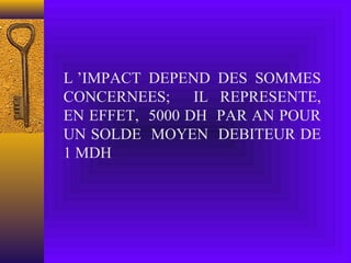 L ’IMPACT DEPEND DES SOMMES
CONCERNEES; IL REPRESENTE,
EN EFFET, 5000 DH PAR AN POUR
UN SOLDE MOYEN DEBITEUR DE
1 MDH
 