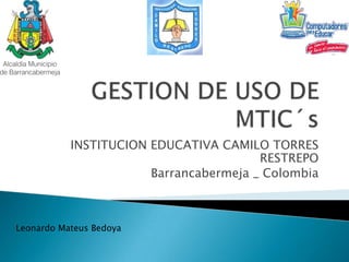 GESTION DE USO DE MTIC´s INSTITUCION EDUCATIVA CAMILO TORRES RESTREPO Barrancabermeja _ Colombia Leonardo Mateus Bedoya 
