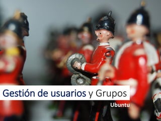 Gestión de usuarios y Grupos
Ubuntu
 