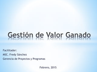 Facilitador:
MSC. Fredy Sánchez
Gerencia de Proyectos y Programas
Febrero, 2015
 