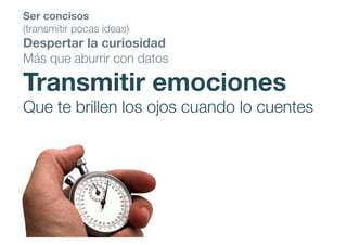 Ser concisos
(transmitir pocas ideas)
Despertar la curiosidad
Más que aburrir con datos
Transmitir emociones
Que te brillen los ojos cuando lo cuentes
 