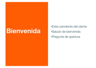 Bienvenida
• Estar pendiente del cliente
• Saludo de bienvenida
• Pregunta de apertura
 