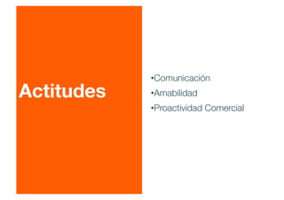 Actitudes
• Comunicación
• Amabilidad
• Proactividad Comercial
 