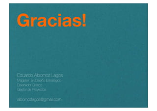 Eduardo Albornoz Lagos
Magister en Diseño Estratégico
Diseñador Gráﬁco
Gestor de Proyectos
albornozlagos@gmail.com
Gracias!
 