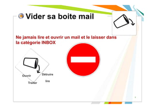 Vider sa boite mail
Ne jamais lire et ouvrir un mail et le laisser dans
la catégorie INBOX
6
Ouvrir
Traiter
Détruire
lire
 