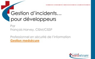 Gestion d’incidents…
pour développeurs
Par
François Harvey, CISM/CISSP

Professionnel en sécurité de l’information
Gestion medsécure
 