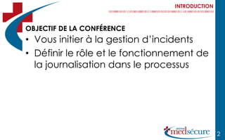 INTRODUCTION



OBJECTIF DE LA CONFÉRENCE
• Vous initier à la gestion d’incidents
• Définir le rôle et le fonctionnement de
  la journalisation dans le processus




                                                2
 