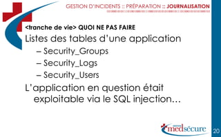 GESTION D’INCIDENTS :: PRÉPARATION :: JOURNALISATION



<tranche de vie> QUOI NE PAS FAIRE
Listes des tables d’une application
   – Security_Groups
   – Security_Logs
   – Security_Users
L’application en question était
  exploitable via le SQL injection…


                                                                   20
 