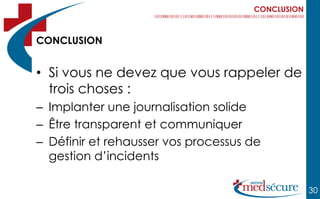 CONCLUSION



CONCLUSION


• Si vous ne devez que vous rappeler de
  trois choses :
– Implanter une journalisation solide
– Être transparent et communiquer
– Définir et rehausser vos processus de
  gestion d’incidents

                                                  30
 