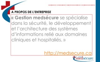 A PROPOS DE L’ENTREPRISE
« Gestion medsécure se spécialise
dans la sécurité, le développement
et l’architecture des systèmes
d’informations relié aux domaines
cliniques et hospitaliés. »

                   http://medsecure.ca
 