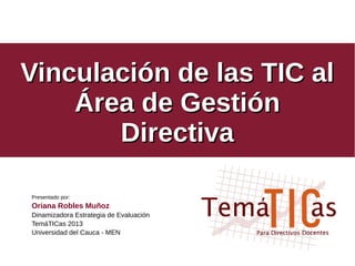 Vinculación de las TIC alVinculación de las TIC al
Área de GestiónÁrea de Gestión
DirectivaDirectiva
Presentado por:
Oriana Robles Muñoz
Dinamizadora Estrategia de Evaluación
TemáTICas 2013
Universidad del Cauca - MEN
 