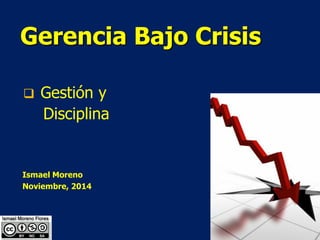 Gerencia Bajo Crisis
 Gestión y
Disciplina
Ismael Moreno
Noviembre, 2014
 