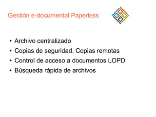 Gestión e-documental Paperless

●

Archivo centralizado

●

Copias de seguridad. Copias remotas

●

Control de acceso a documentos LOPD

●

Búsqueda rápida de archivos

 