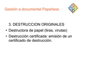 Gestión e-documental Paperless

3. DESTRUCCION ORIGINALES
●
●

Destructora de papel (tiras, virutas)
Destrucción certificada: emisión de un
certificado de destrucción.

 