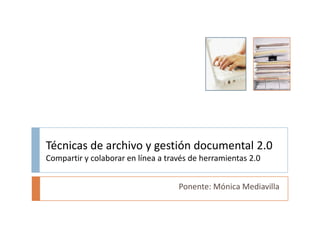 Técnicas de archivo y gestión documental 2.0 Compartir y colaborar en línea a través de herramientas 2.0 Ponente: Mónica Mediavilla 
