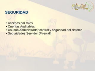 SEGURIDAD

● Accesos por roles
● Cuentas Auditables

● Usuario Administrador control y seguridad del sistema

● Seguridades Servidor (Firewall)
 