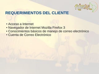REQUERIMIENTOS DEL CLIENTE

● Acceso a Internet
● Navegador de Internet Mozilla Firefox 3

● Conocimientos básicos de manejo de correo electrónico

● Cuenta de Correo Electrónico
 