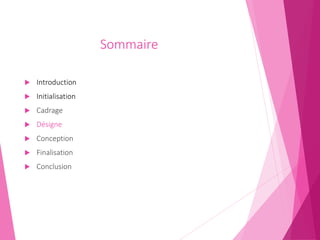 Sommaire
 Introduction
 Initialisation
 Cadrage
 Désigne
 Conception
 Finalisation
 Conclusion
 