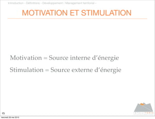Introduction - Déﬁnitions - Développement / Management territorial -



                       MOTIVATION ET STIMULATION




         Motivation = Source interne d’énergie
         Stimulation = Source externe d’énergie




15
mercredi 26 mai 2010
 