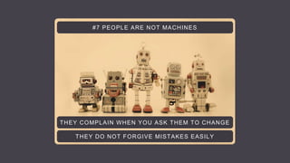 THEY COMPLAIN WHEN YOU ASK THEM TO CHANGE
#7 PEOPLE ARE NOT MACHINES
THEY DO NOT FORGIVE MISTAKES EASILY
 