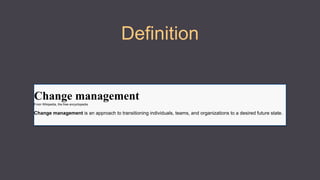 Definition
Change managementFrom Wikipedia, the free encyclopedia
Change management is an approach to transitioning individuals, teams, and organizations to a desired future state.
 