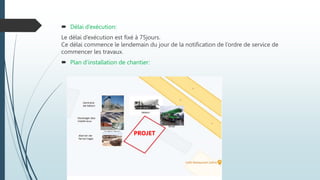  Délai d’exécution:
Le délai d’exécution est fixé à 75jours.
Ce délai commence le lendemain du jour de la notification de l’ordre de service de
commencer les travaux.
 Plan d’installation de chantier:
PROJET
 