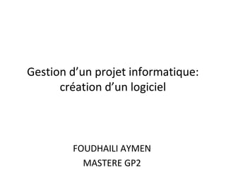 Gestion d’un projet informatique:
création d’un logiciel
FOUDHAILI AYMEN
MASTERE GP2
 