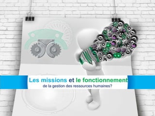 Les missions et le fonctionnement
de la gestion des ressources humaines?
 