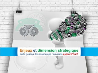 Enjeux et dimension stratégique
de la gestion des ressources humaines aujourd’hui?
 
