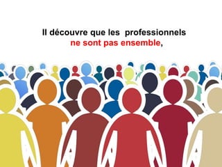 Il découvre que les professionnels
ne sont pas ensemble,
 