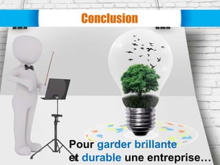 Conclusion
Pour garder brillante
et durable une entreprise…
 