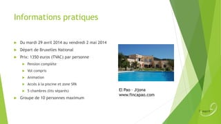 Informations pratiques


Du mardi 29 avril 2014 au vendredi 2 mai 2014



Départ de Bruxelles National



Prix: 1350 euros (TVAC) par personne



Vol compris



Animation



Accès à la piscine et zone SPA





Pension complète

5 chambres (lits séparés)

Groupe de 10 personnes maximum

El Pao – Jijona
www.fincapao.com

 