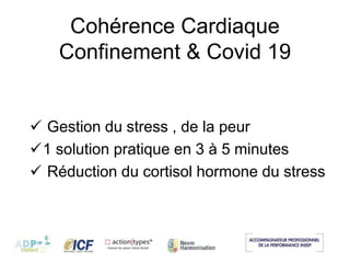 Cohérence Cardiaque
Confinement & Covid 19
 Gestion du stress , de la peur
1 solution pratique en 3 à 5 minutes
 Réduction du cortisol hormone du stress
 