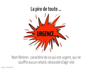 La pire de toute …
Nom féminin : caractère de ce qui est urgent, qui ne
souffre aucun retard, nécessité d’agir vite
URGENCE
Source : Larousse.fr
 