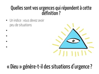 « Dieu » génère-t-il des situationsd’urgence?
• Un indice : vous devez avoir
peu de situations
•
•
•
•
Quelles sont vos urgences qui répondent à cette
définition ?
 