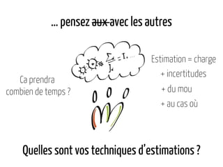 … pensez aux avec les autres
Estimation = charge
Quelles sont vos techniques d’estimations ?
+ incertitudes
+ du mou
+ au cas où
Ca prendra
combien de temps ?
 