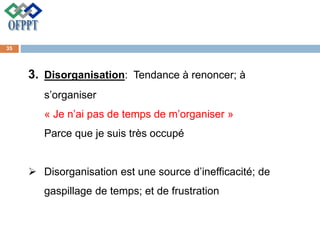 3. Disorganisation: Tendance à renoncer; à
s’organiser
« Je n’ai pas de temps de m’organiser »
Parce que je suis très occupé
 Disorganisation est une source d’inefficacité; de
gaspillage de temps; et de frustration
35
 