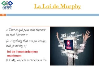 La Loi de Murphy
« Tout ce qui peut mal tourner
va mal tourner »
(« Anything that can go wrong,
will go wrong »)
loi de l’emmerdement
maximum
(LEM), loi de la tartine beurrée.
43
 