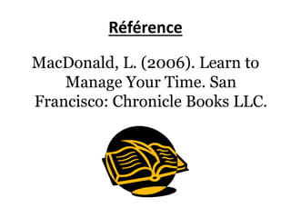 Référence
MacDonald, L. (2006). Learn to
Manage Your Time. San
Francisco: Chronicle Books LLC.
 